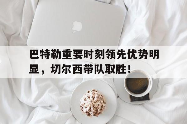 爱游戏官网-巴特勒重要时刻领先优势明显，切尔西带队取胜！